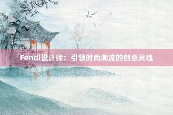 Fendi设计师：引领时尚潮流的创意灵魂