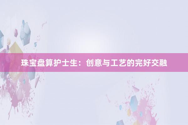 珠宝盘算护士生：创意与工艺的完好交融